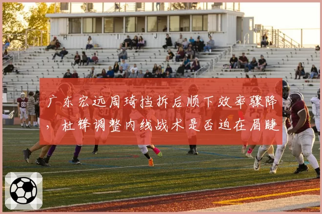 广东宏远周琦挡拆后顺下效率骤降，杜锋调整内线战术是否迫在眉睫？