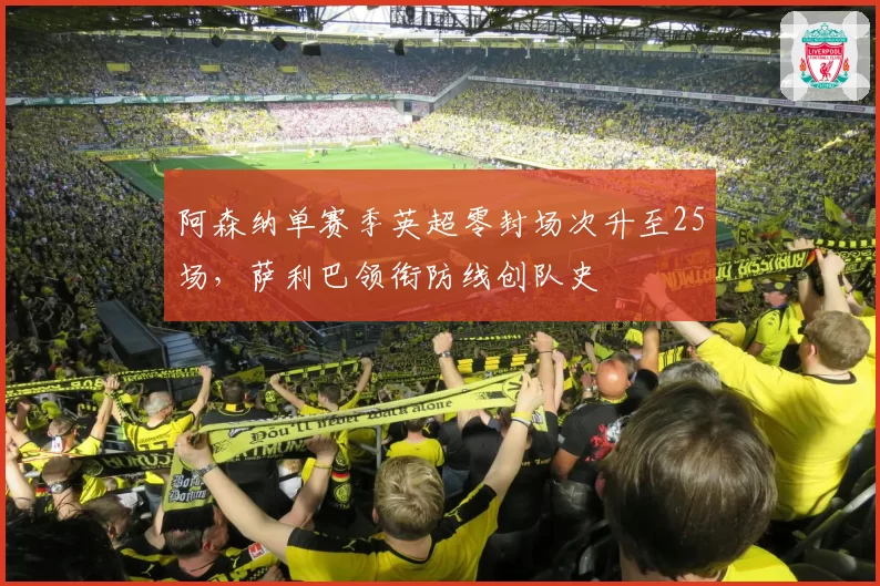 阿森纳单赛季英超零封场次升至25场，萨利巴领衔防线创队史