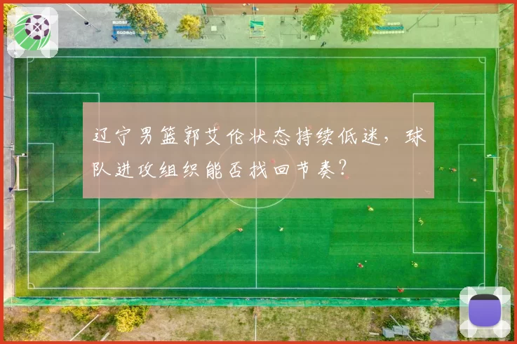 辽宁男篮郭艾伦状态持续低迷，球队进攻组织能否找回节奏？