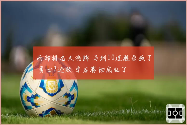 西部排名大洗牌 马刺10连胜杀疯了 勇士2连败 季后赛彻底乱了