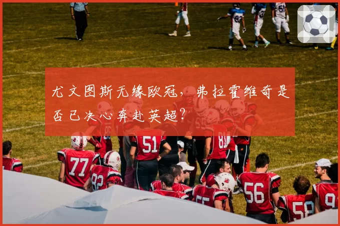 尤文图斯无缘欧冠，弗拉霍维奇是否已决心奔赴英超？