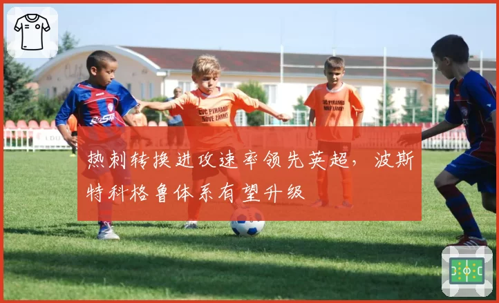 热刺转换进攻速率领先英超,波斯特科格鲁体系有望升级