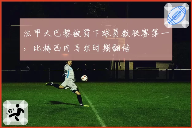 法甲大巴黎被罚下球员数联赛第一，比梅西内马尔时期翻倍