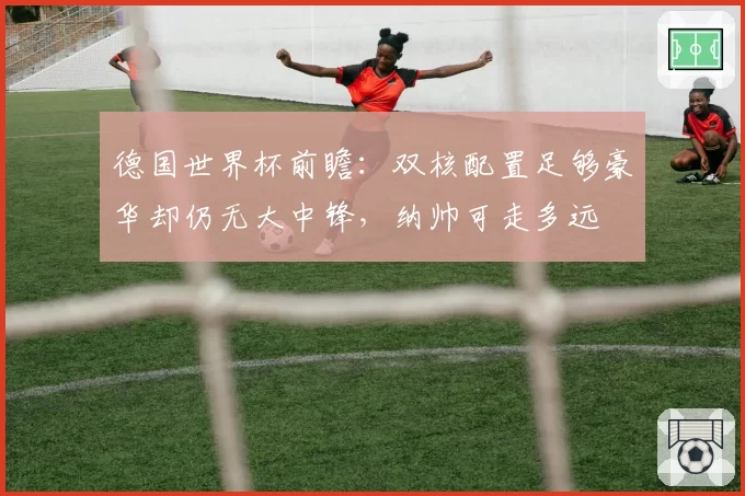 德国世界杯前瞻：双核配置足够豪华却仍无大中锋，纳帅可走多远