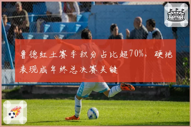 鲁德红土赛季积分占比超70%，硬地表现成年终总决赛关键