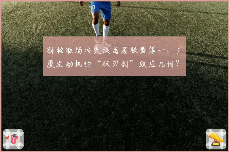 孙铭徽场均失误高居联盟第一，广厦发动机的“双刃剑”效应几何？