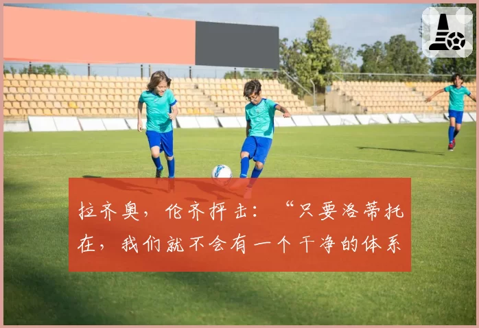 拉齐奥,伦齐抨击:“只要洛蒂托在,我们就不会有一个干净的体系”