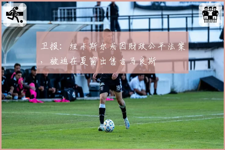 卫报:纽卡斯尔或因财政公平法案,被迫在夏窗出售吉马良斯