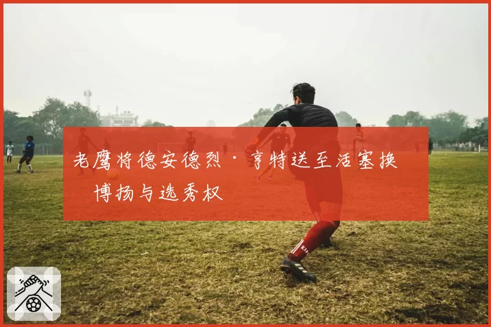 老鹰将德安德烈·亨特送至活塞换取博扬与选秀权