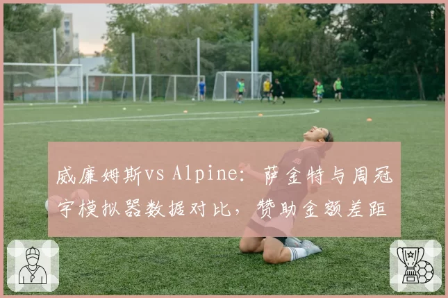 威廉姆斯vs Alpine：萨金特与周冠宇模拟器数据对比，赞助金额差距或决定谁先签约