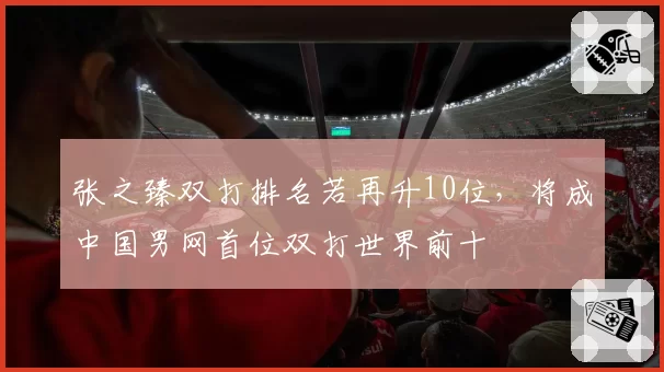 张之臻双打排名若再升10位,将成中国男网首位双打世界前十