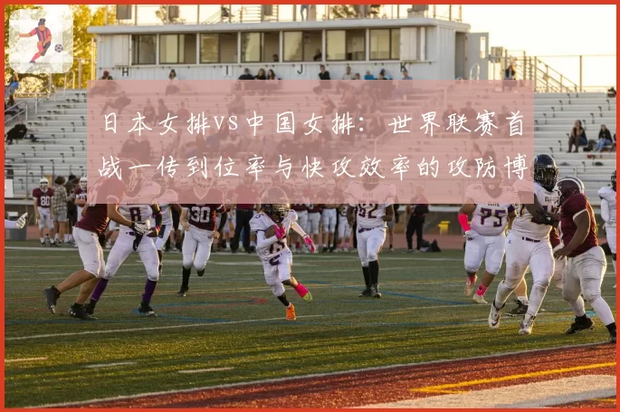 日本女排vs中国女排:世界联赛首战一传到位率与快攻效率的攻防博弈
