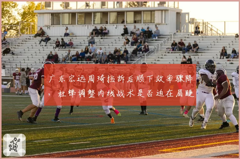 广东宏远周琦挡拆后顺下效率骤降，杜锋调整内线战术是否迫在眉睫？