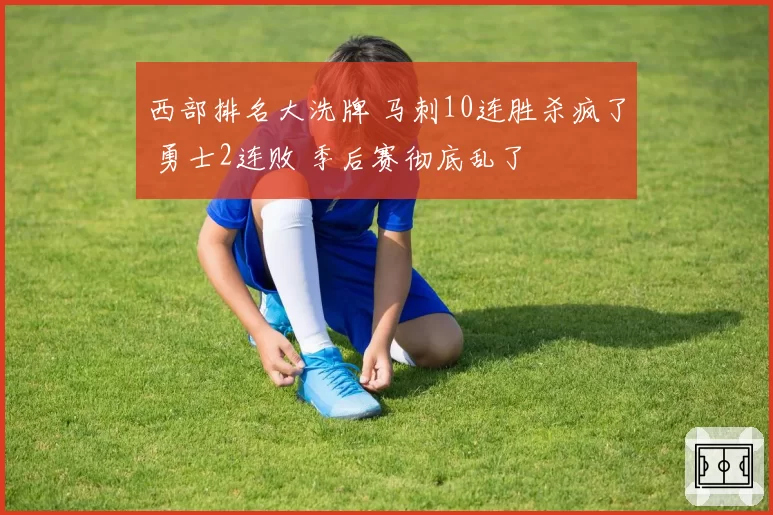 西部排名大洗牌 马刺10连胜杀疯了 勇士2连败 季后赛彻底乱了