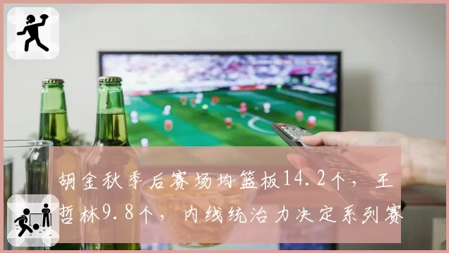 胡金秋季后赛场均篮板14.2个，王哲林9.8个，内线统治力决定系列赛走向