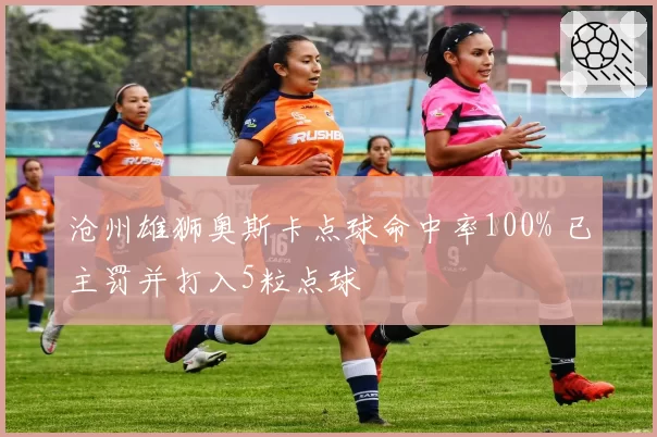 沧州雄狮奥斯卡点球命中率100% 已主罚并打入5粒点球