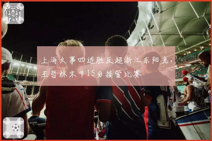 上海久事四连胜反超浙江东阳光，王哲林末节15分接管比赛
