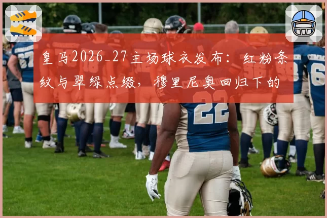 皇马2026_27主场球衣发布：红粉条纹与翠绿点缀，穆里尼奥回归下的复古革新