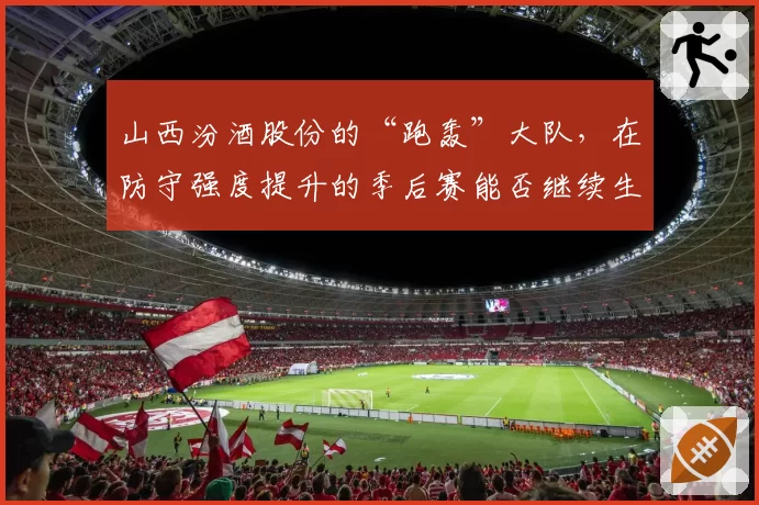 山西汾酒股份的“跑轰”大队，在防守强度提升的季后赛能否继续生存？