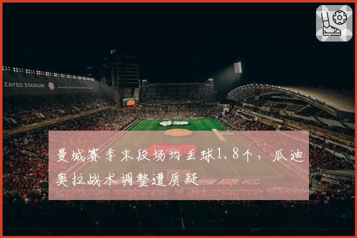 曼城赛季末段场均丢球1.8个,瓜迪奥拉战术调整遭质疑