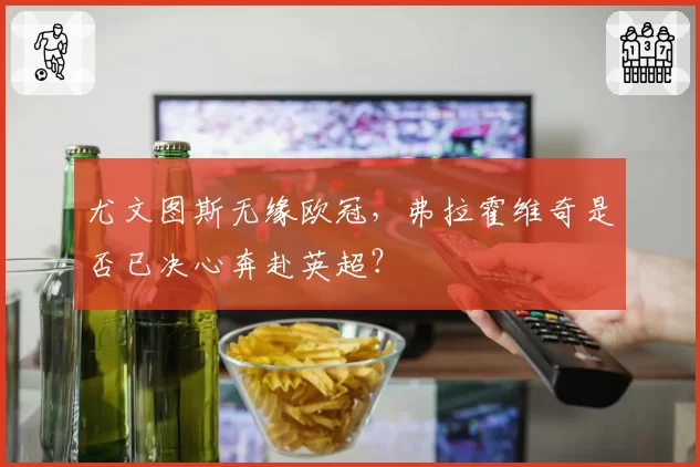 尤文图斯无缘欧冠，弗拉霍维奇是否已决心奔赴英超？