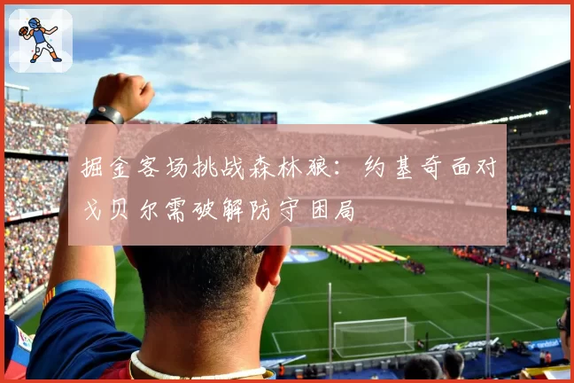 掘金客场挑战森林狼：约基奇面对戈贝尔需破解防守困局