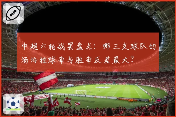 中超六轮战罢盘点:哪三支球队的场均控球率与胜率反差最大?