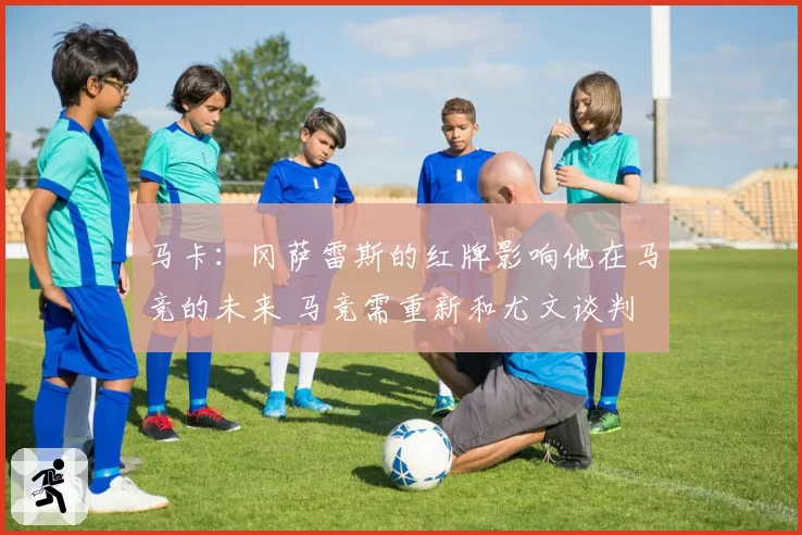 马卡：冈萨雷斯的红牌影响他在马竞的未来 马竞需重新和尤文谈判