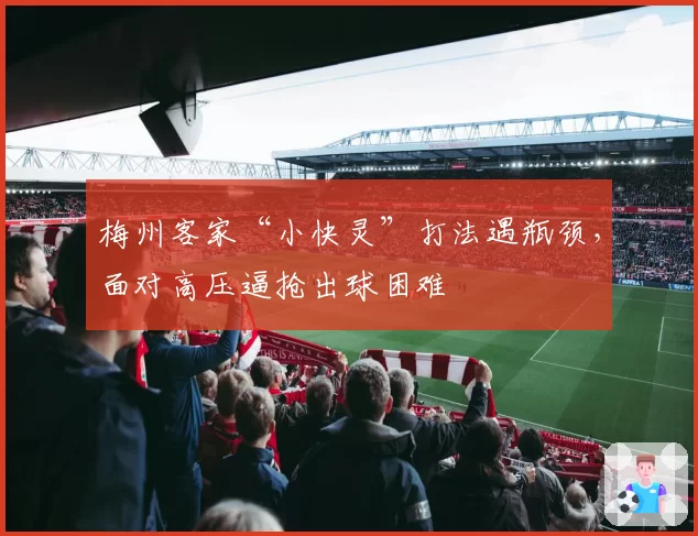 梅州客家“小快灵”打法遇瓶颈,面对高压逼抢出球困难