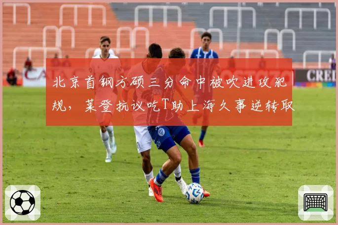 北京首钢方硕三分命中被吹进攻犯规，莱登抗议吃T助上海久事逆转取胜
