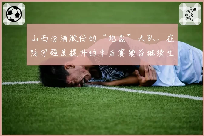 山西汾酒股份的“跑轰”大队，在防守强度提升的季后赛能否继续生存？