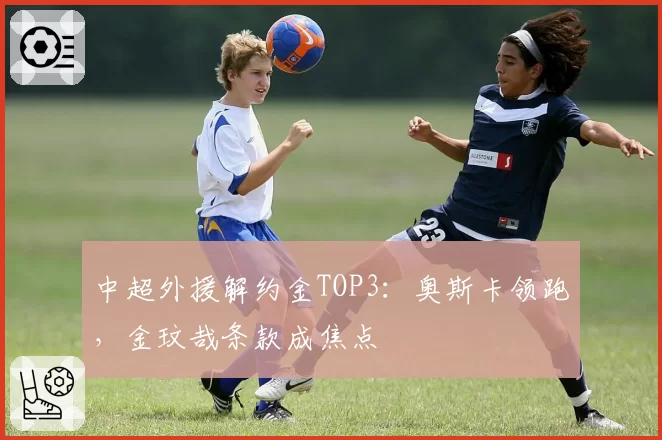 中超外援解约金TOP3：奥斯卡领跑，金玟哉条款成焦点