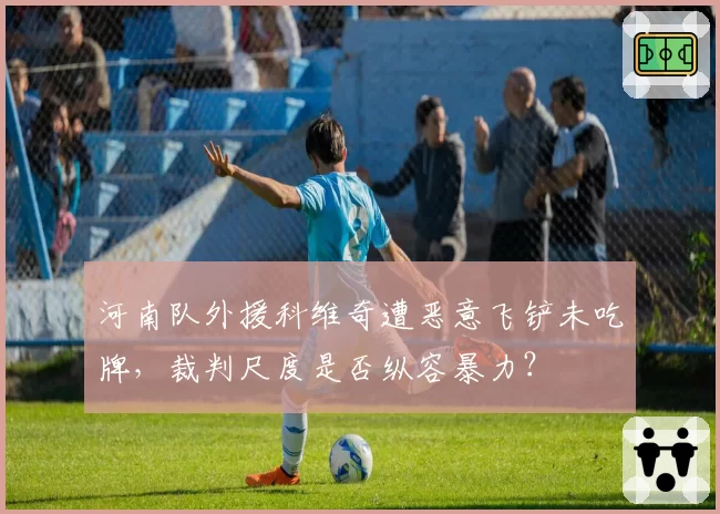 河南队外援科维奇遭恶意飞铲未吃牌，裁判尺度是否纵容暴力？