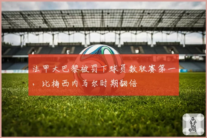 法甲大巴黎被罚下球员数联赛第一，比梅西内马尔时期翻倍
