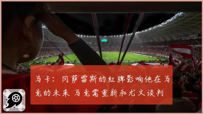马卡：冈萨雷斯的红牌影响他在马竞的未来 马竞需重新和尤文谈判