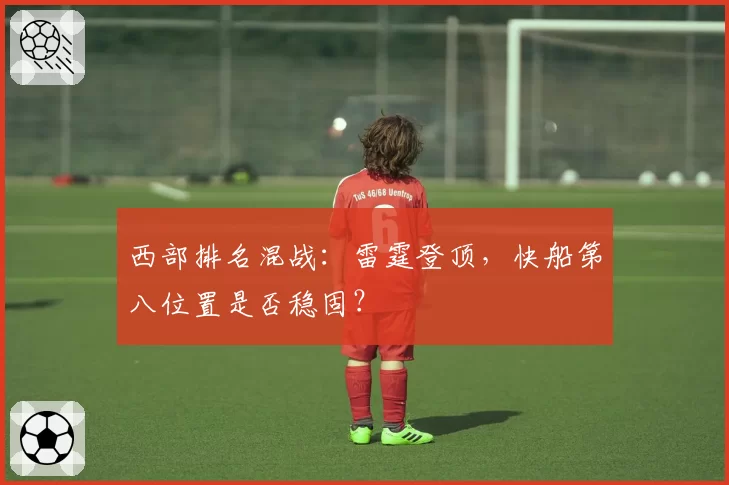 西部排名混战:雷霆登顶,快船第八位置是否稳固?