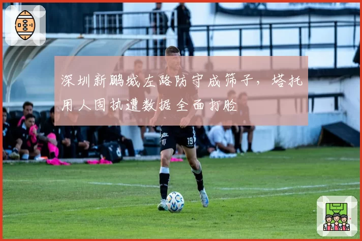 深圳新鹏城左路防守成筛子，塔托用人固执遭数据全面打脸