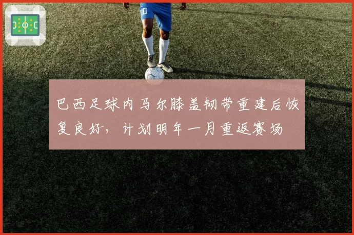 巴西足球内马尔膝盖韧带重建后恢复良好，计划明年一月重返赛场