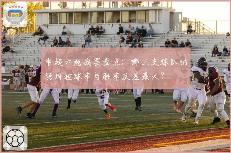 中超六轮战罢盘点：哪三支球队的场均控球率与胜率反差最大？