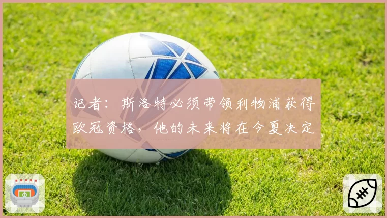 记者:斯洛特必须带领利物浦获得欧冠资格,他的未来将在今夏决定