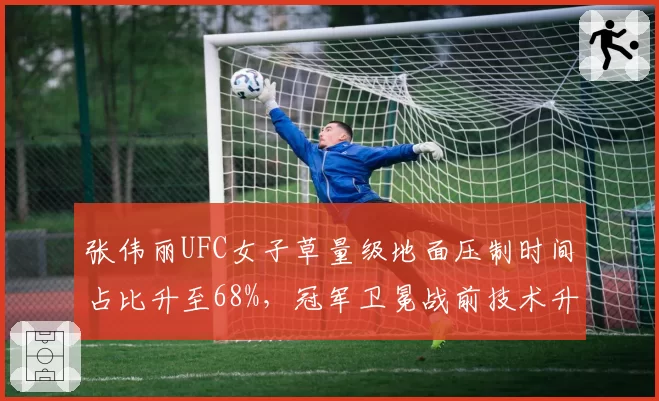 张伟丽UFC女子草量级地面压制时间占比升至68%,冠军卫冕战前技术升级明显