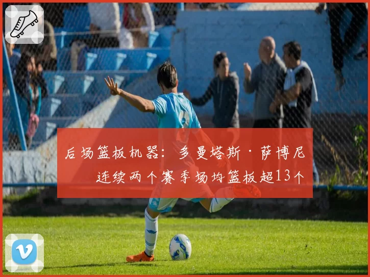 后场篮板机器：多曼塔斯·萨博尼斯连续两个赛季场均篮板超13个