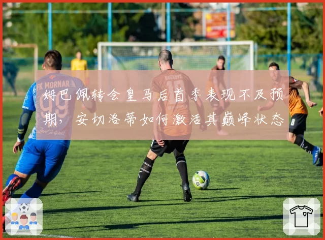 姆巴佩转会皇马后首季表现不及预期，安切洛蒂如何激活其巅峰状态？