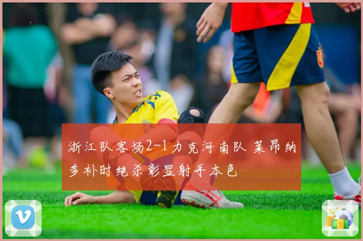 浙江队客场2-1力克河南队 莱昂纳多补时绝杀彰显射手本色