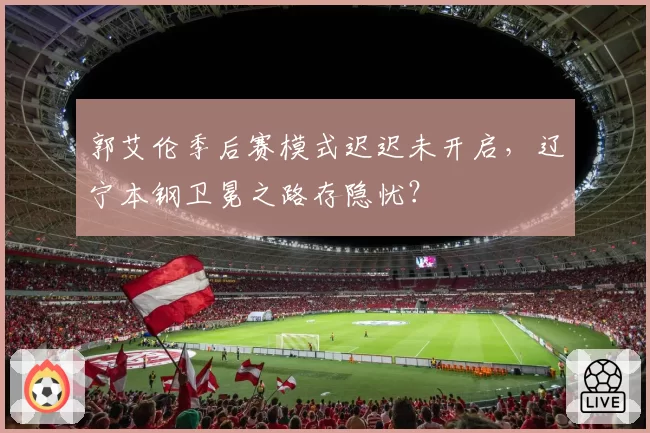 郭艾伦季后赛模式迟迟未开启,辽宁本钢卫冕之路存隐忧?