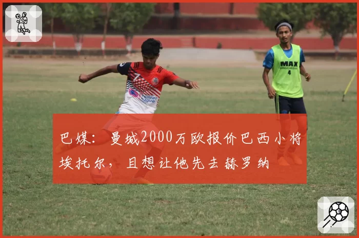 巴媒：曼城2000万欧报价巴西小将埃托尔，且想让他先去赫罗纳