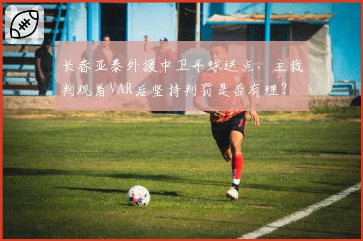 长春亚泰外援中卫手球送点，主裁判观看VAR后坚持判罚是否有理？