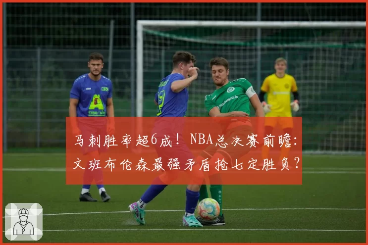 马刺胜率超6成！NBA总决赛前瞻：文班布伦森最强矛盾抢七定胜负？