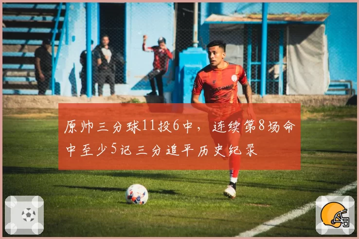 原帅三分球11投6中，连续第8场命中至少5记三分追平历史纪录