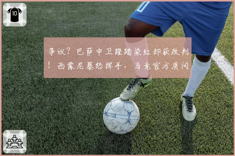 争议？巴萨中卫蹬踏染红却获改判！西蒙尼暴怒挥手，马竞官方质问